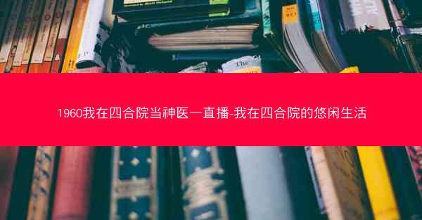 1960我在四合院当神医—直播-我在四合院的悠闲生活