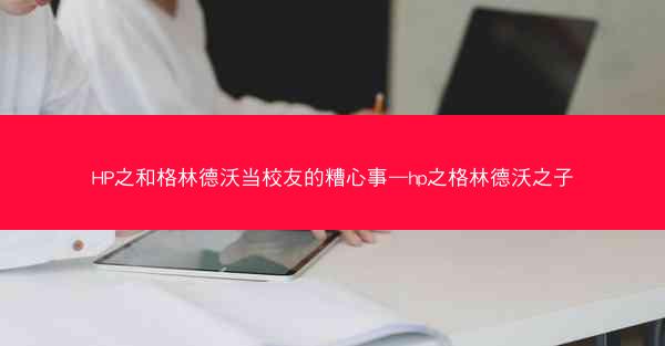 HP之和格林德沃当校友的糟心事—hp之格林德沃之子