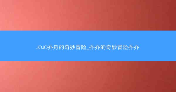 JOJO乔舟的奇妙冒险_乔乔的奇妙冒险乔乔 JOJO乔舟的奇妙冒险_乔乔的奇妙冒险乔乔