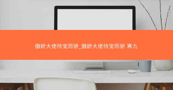 傲娇大佬恃宠而骄_傲娇大佬恃宠而骄 寒九
