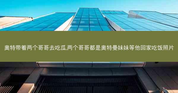 奥特带着两个哥哥去吃瓜,两个哥哥都是奥特曼妹妹等他回家吃饭照片