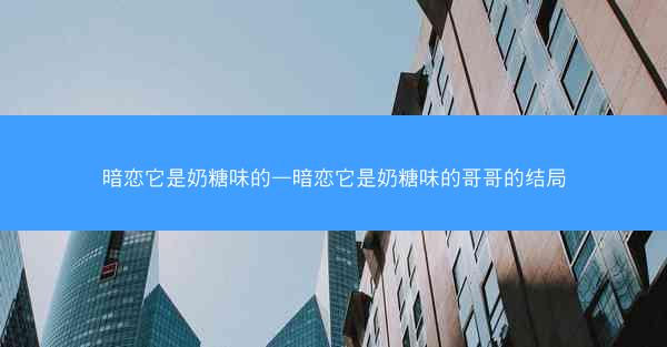 暗恋它是奶糖味的—暗恋它是奶糖味的哥哥的结局