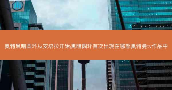 奥特黑暗圆环从安培拉开始;黑暗圆环首次出现在哪部奥特曼tv作品中