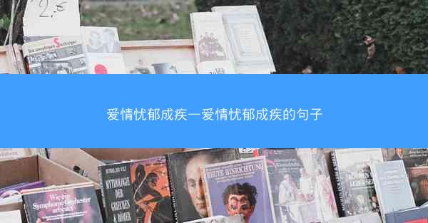 爱情忧郁成疾—爱情忧郁成疾的句子 爱情忧郁成疾—爱情忧郁成疾的句子
