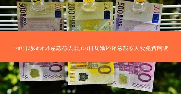 100日劫婚坏坏总裁惹人爱,100日劫婚坏坏总裁惹人爱免费阅读