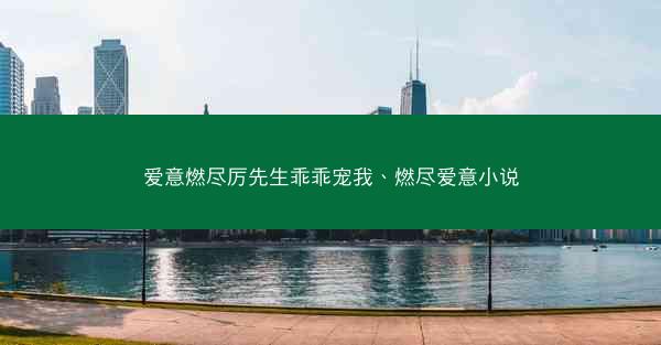 爱意燃尽厉先生乖乖宠我、燃尽爱意小说