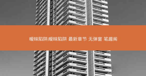 暧昧陷阱;暧昧陷阱 最新章节 无弹窗 笔趣阁