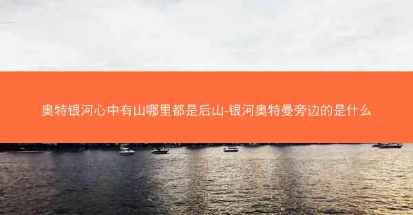 奥特银河心中有山哪里都是后山-银河奥特曼旁边的是什么