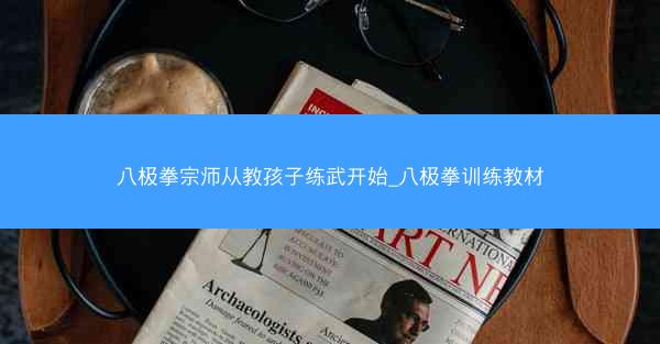 八极拳宗师从教孩子练武开始_八极拳训练教材