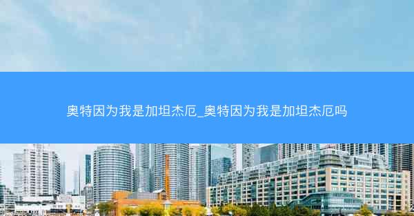 奥特因为我是加坦杰厄_奥特因为我是加坦杰厄吗