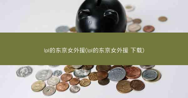 lpl的东京女外援(lpl的东京女外援 下载)