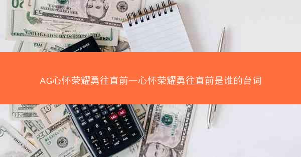 AG心怀荣耀勇往直前—心怀荣耀勇往直前是谁的台词