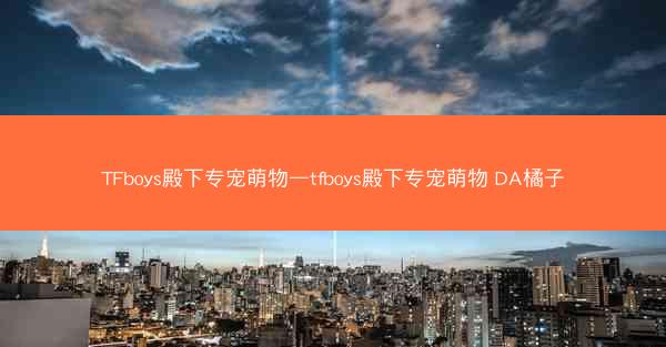 TFboys殿下专宠萌物—tfboys殿下专宠萌物 DA橘子