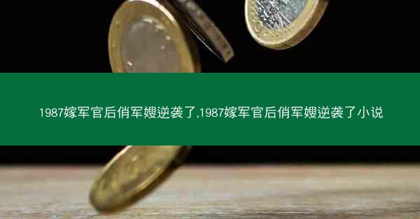 1987嫁军官后俏军嫂逆袭了,1987嫁军官后俏军嫂逆袭了小说