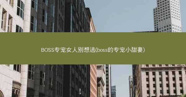 BOSS专宠女人别想逃(boss的专宠小甜妻)