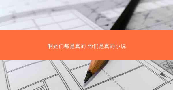 啊她们都是真的-他们是真的小说