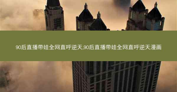 90后直播带娃全网直呼逆天,90后直播带娃全网直呼逆天漫画