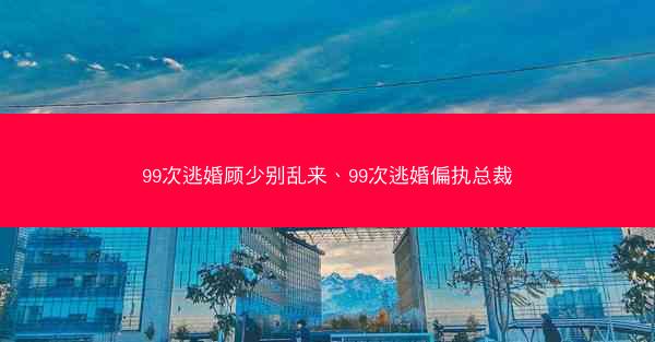 99次逃婚顾少别乱来、99次逃婚偏执总裁