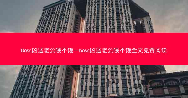 Boss凶猛老公喂不饱—boss凶猛老公喂不饱全文免费阅读