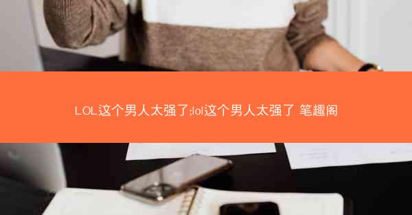 LOL这个男人太强了;lol这个男人太强了 笔趣阁
