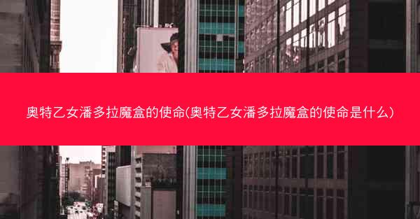 奥特乙女潘多拉魔盒的使命(奥特乙女潘多拉魔盒的使命是什么)