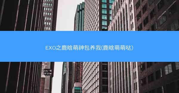 EXO之鹿晗萌神包养我(鹿晗萌萌哒) EXO之鹿晗萌神包养我(鹿晗萌萌哒)