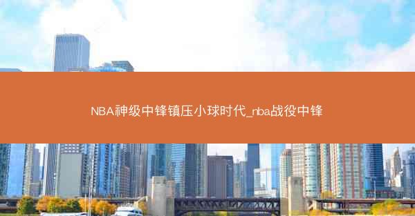 NBA神级中锋镇压小球时代_nba战役中锋
