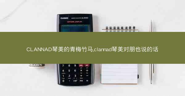 CLANNAD琴美的青梅竹马,clannad琴美对朋也说的话