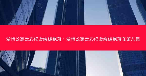 爱情公寓云彩终会缓缓飘落、爱情公寓云彩终会缓缓飘落在第几集 爱情公寓云彩终会缓缓飘落、爱情公寓云彩终会缓缓飘落在第几集