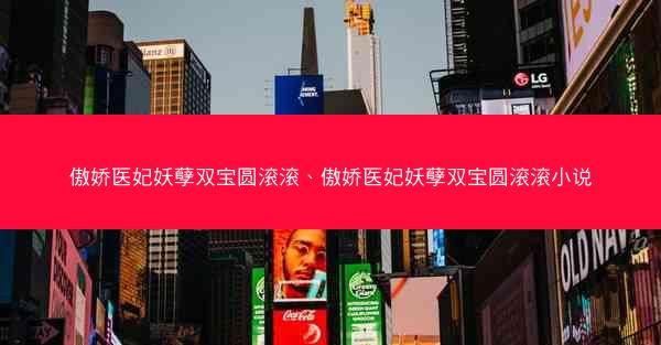 傲娇医妃妖孽双宝圆滚滚、傲娇医妃妖孽双宝圆滚滚小说