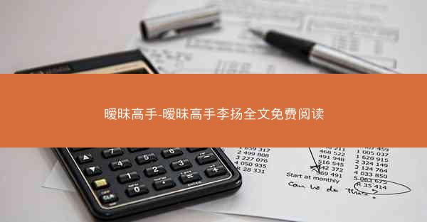 暧昧高手-暧昧高手李扬全文免费阅读