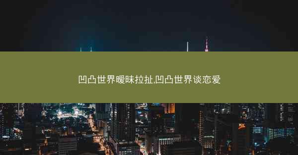 凹凸世界暧昧拉扯,凹凸世界谈恋爱