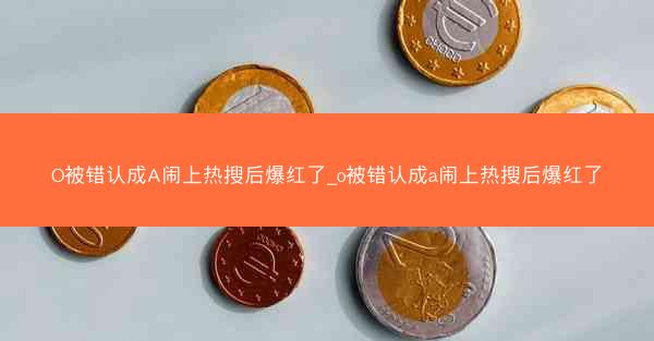 O被错认成A闹上热搜后爆红了_o被错认成a闹上热搜后爆红了