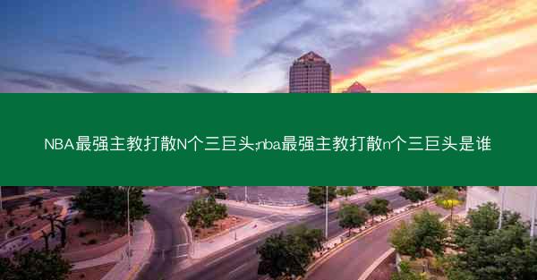 NBA最强主教打散N个三巨头;nba最强主教打散n个三巨头是谁