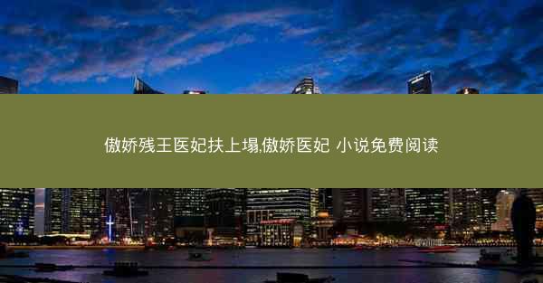 傲娇残王医妃扶上塌,傲娇医妃 小说免费阅读 傲娇残王医妃扶上塌,傲娇医妃 小说免费阅读