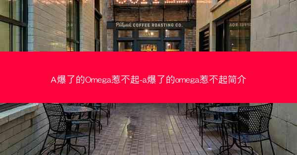 A爆了的Omega惹不起-a爆了的omega惹不起简介 A爆了的Omega惹不起-a爆了的omega惹不起简介