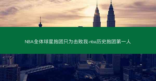 NBA全体球星抱团只为击败我-nba历史抱团第一人