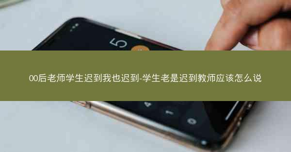 00后老师学生迟到我也迟到-学生老是迟到教师应该怎么说