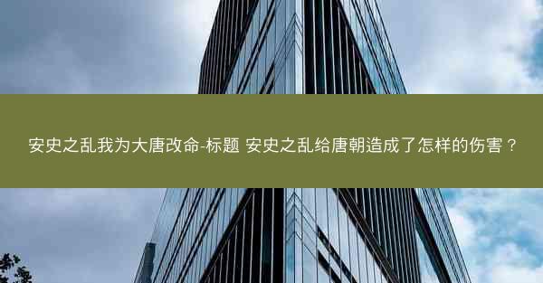 安史之乱我为大唐改命-标题 安史之乱给唐朝造成了怎样的伤害？