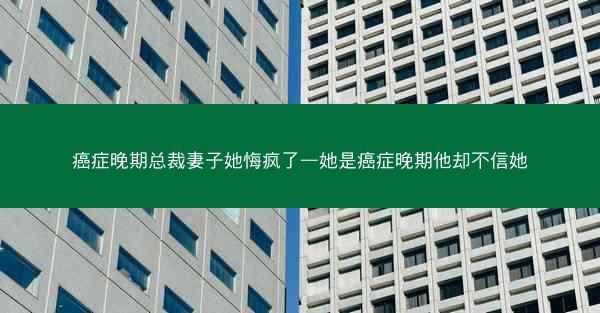 癌症晚期总裁妻子她悔疯了—她是癌症晚期他却不信她