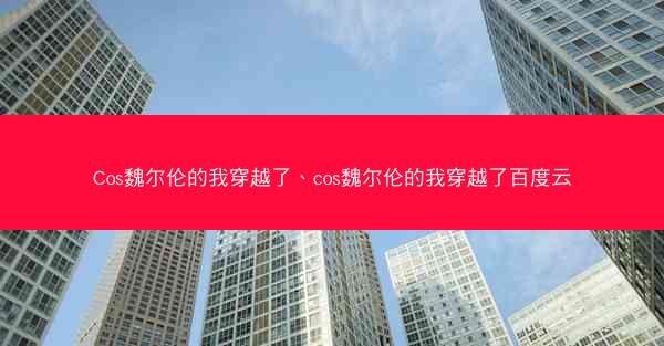 Cos魏尔伦的我穿越了、cos魏尔伦的我穿越了百度云 Cos魏尔伦的我穿越了、cos魏尔伦的我穿越了百度云