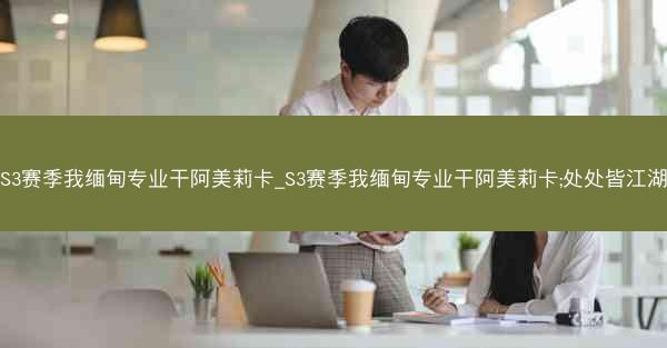 S3赛季我缅甸专业干阿美莉卡_S3赛季我缅甸专业干阿美莉卡;处处皆江湖