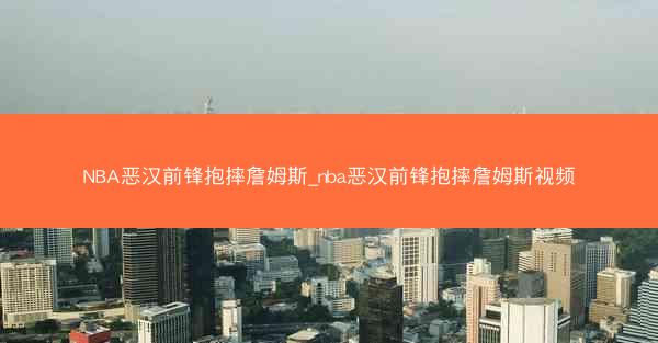 NBA恶汉前锋抱摔詹姆斯_nba恶汉前锋抱摔詹姆斯视频 NBA恶汉前锋抱摔詹姆斯_nba恶汉前锋抱摔詹姆斯视频