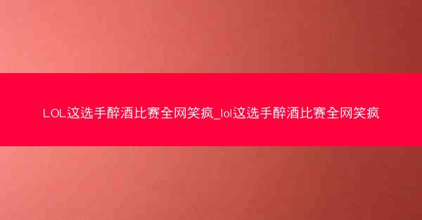 LOL这选手醉酒比赛全网笑疯_lol这选手醉酒比赛全网笑疯