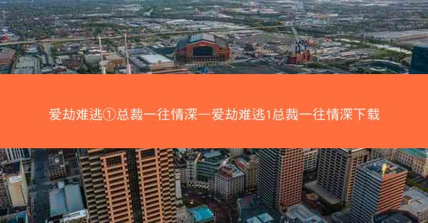 爱劫难逃①总裁一往情深—爱劫难逃1总裁一往情深下载
