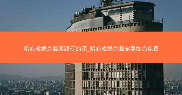 暗恋成婚总裁套路玩的深_暗恋成婚总裁宠妻如命免费