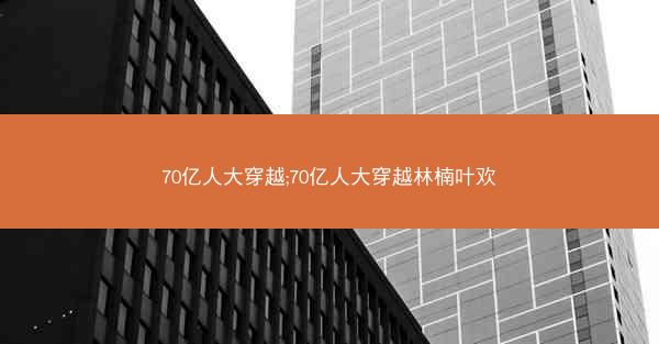 70亿人大穿越;70亿人大穿越林楠叶欢