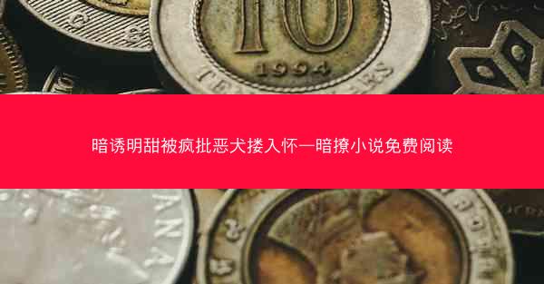 暗诱明甜被疯批恶犬搂入怀—暗撩小说免费阅读 暗诱明甜被疯批恶犬搂入怀—暗撩小说免费阅读