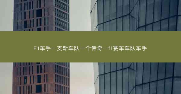F1车手一支新车队一个传奇—f1赛车车队车手