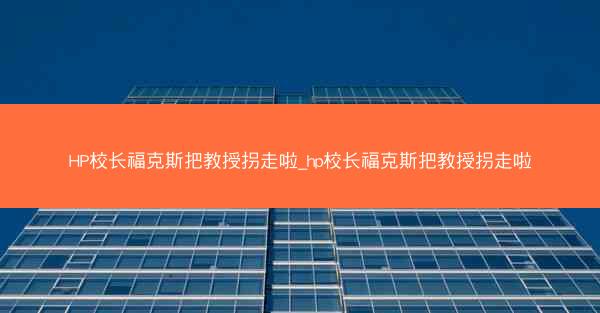 HP校长福克斯把教授拐走啦_hp校长福克斯把教授拐走啦 HP校长福克斯把教授拐走啦_hp校长福克斯把教授拐走啦